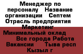 Менеджер по персоналу › Название организации ­ Септем › Отрасль предприятия ­ Маркетинг › Минимальный оклад ­ 25 000 - Все города Работа » Вакансии   . Тыва респ.,Кызыл г.